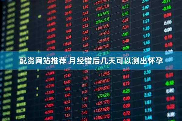 配资网站推荐 月经错后几天可以测出怀孕