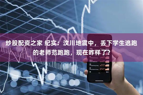 炒股配资之家 纪实：汶川地震中，丢下学生逃跑的老师范跑跑，现在咋样了？
