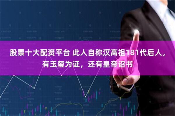 股票十大配资平台 此人自称汉高祖181代后人，有玉玺为证，还有皇帝诏书