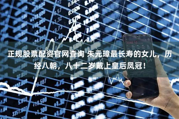 正规股票配资官网查询 朱元璋最长寿的女儿，历经八朝，八十二岁戴上皇后凤冠！