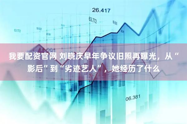 我要配资官网 刘晓庆早年争议旧照再曝光，从“影后”到“劣迹艺人”，她经历了什么