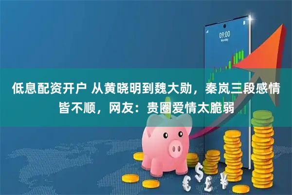 低息配资开户 从黄晓明到魏大勋，秦岚三段感情皆不顺，网友：贵圈爱情太脆弱