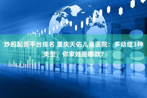 炒股配资平台排名 重庆天佑儿童医院：多动症3种类型，你家娃是哪款？