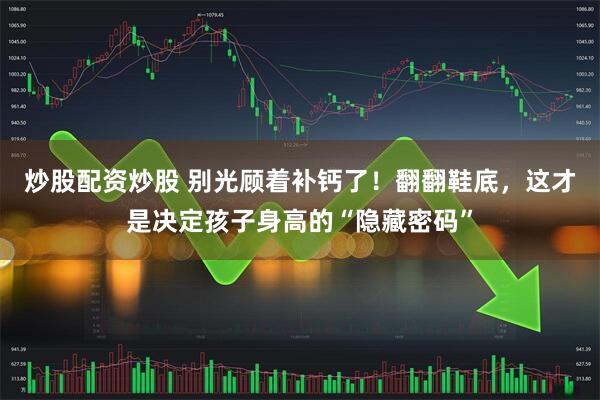 炒股配资炒股 别光顾着补钙了！翻翻鞋底，这才是决定孩子身高的“隐藏密码”