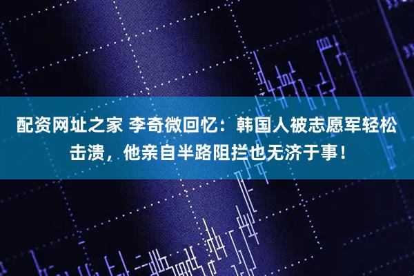 配资网址之家 李奇微回忆：韩国人被志愿军轻松击溃，他亲自半路阻拦也无济于事！