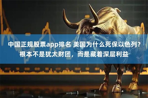 中国正规股票app排名 美国为什么死保以色列？根本不是犹太财团，而是藏着深层利益