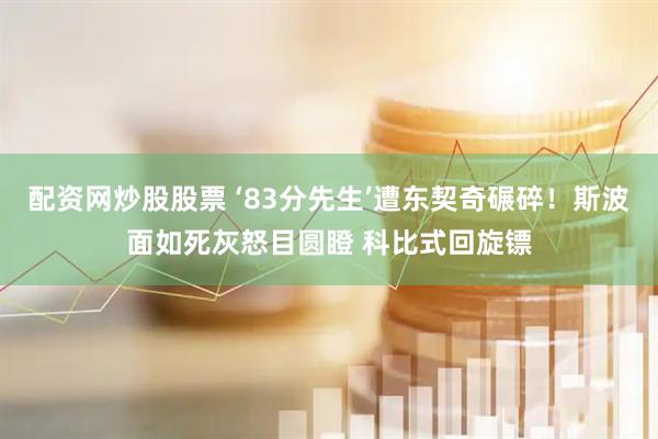 配资网炒股股票 ‘83分先生’遭东契奇碾碎！斯波面如死灰怒目圆瞪 科比式回旋镖