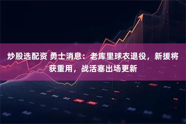 炒股选配资 勇士消息：老库里球衣退役，新援将获重用，战活塞出场更新