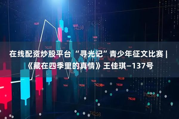 在线配资炒股平台 “寻光记”青少年征文比赛 | 《藏在四季里的真情》王佳琪—137号
