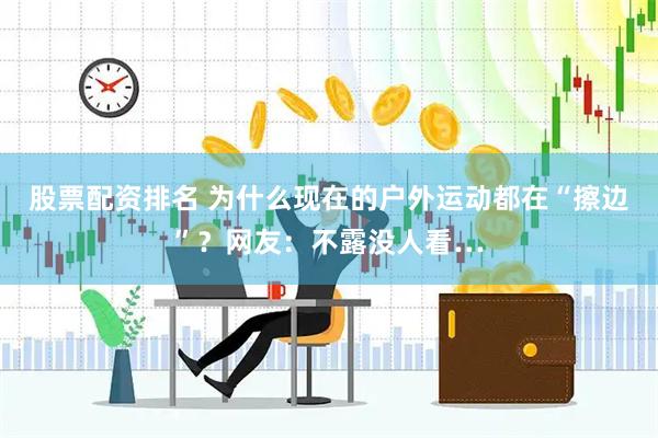 股票配资排名 为什么现在的户外运动都在“擦边”？网友：不露没人看…