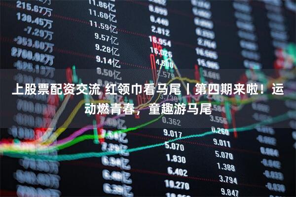 上股票配资交流 红领巾看马尾丨第四期来啦！运动燃青春，童趣游马尾