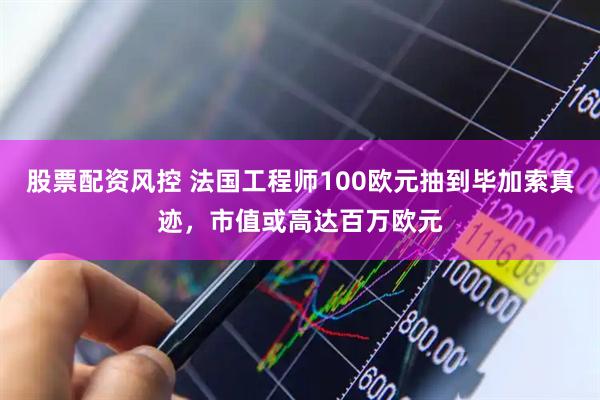 股票配资风控 法国工程师100欧元抽到毕加索真迹，市值或高达百万欧元