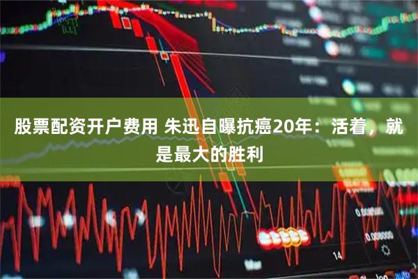 股票配资开户费用 朱迅自曝抗癌20年：活着，就是最大的胜利