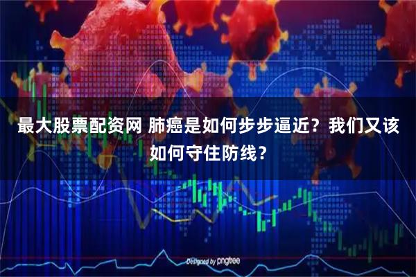 最大股票配资网 肺癌是如何步步逼近？我们又该如何守住防线？