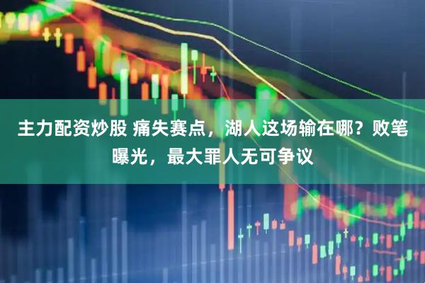 主力配资炒股 痛失赛点，湖人这场输在哪？败笔曝光，最大罪人无可争议