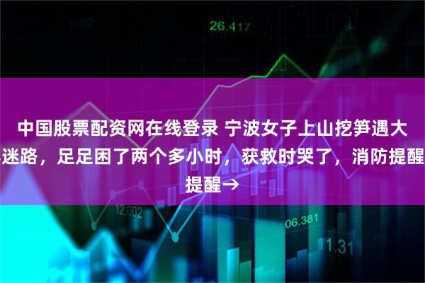 中国股票配资网在线登录 宁波女子上山挖笋遇大雾迷路，足足困了两个多小时，获救时哭了，消防提醒→