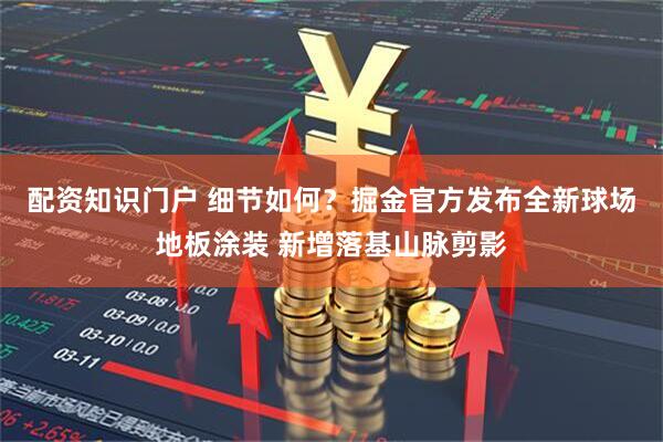 配资知识门户 细节如何？掘金官方发布全新球场地板涂装 新增落基山脉剪影