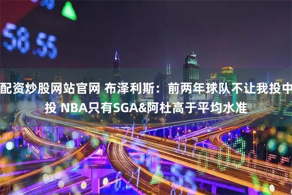 配资炒股网站官网 布泽利斯：前两年球队不让我投中投 NBA只有SGA&阿杜高于平均水准