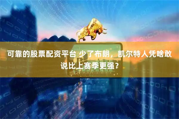 可靠的股票配资平台 少了布朗，凯尔特人凭啥敢说比上赛季更强？