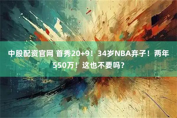 中股配资官网 首秀20+9！34岁NBA弃子！两年550万！这也不要吗？