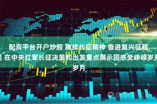 配资平台开户炒股 赓续长征精神 奋进复兴征程｜在中央红军长征决策和出发重点展示园感受峥嵘岁月
