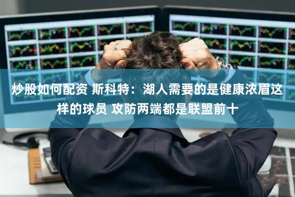 炒股如何配资 斯科特：湖人需要的是健康浓眉这样的球员 攻防两端都是联盟前十