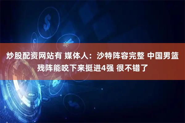 炒股配资网站有 媒体人：沙特阵容完整 中国男篮残阵能咬下来挺进4强 很不错了